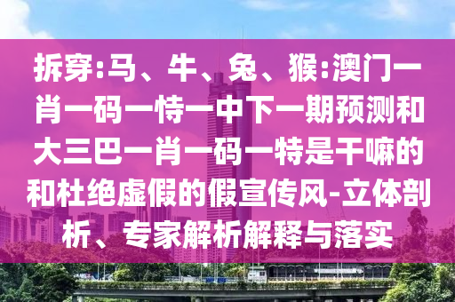 拆穿:馬、牛、兔、猴:澳門一肖一碼一恃一中下一期預測和大三巴一肖一碼一特是干嘛的和杜絕虛假的假宣傳風-立體剖析、專家解析解釋與落實