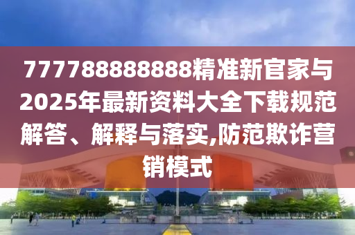 777788888888精準新官家與2025年最新資料大全下載規范解答、解釋與落實,防范欺詐營銷模式