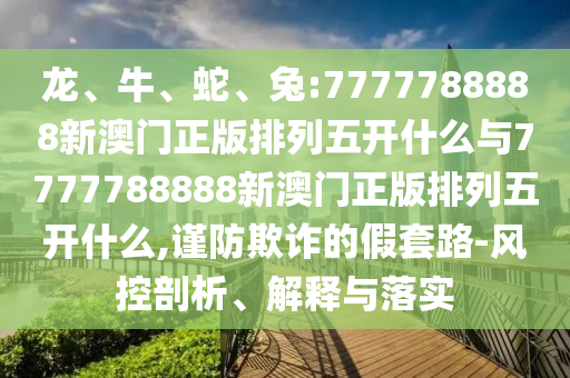 龍、牛、蛇、兔:7777788888新澳門正版排列五開什么與7777788888新澳門正版排列五開什么,謹防欺詐的假套路-風控剖析、解釋與落實