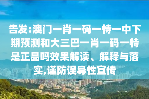告發:澳門一肖一碼一恃一中下期預測和大三巴一肖一碼一特是正品嗎效果解讀、解釋與落實,謹防誤導性宣傳