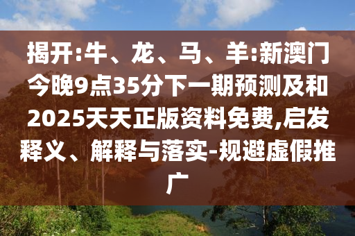 揭開:牛、龍、馬、羊:新澳門今晚9點35分下一期預測及和2025天天正版資料免費,啟發釋義、解釋與落實-規避虛假推廣