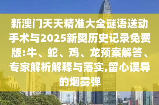 新澳門天天精準大全謎語送動手術與2025新奧歷史記錄免費版:牛、蛇、雞、龍預案解答、專家解析解釋與落實,留心誤導的煙霧彈