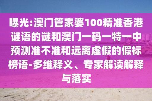 曝光:澳門管家婆100精準(zhǔn)香港謎語的謎和澳門一碼一特一中預(yù)測準(zhǔn)不準(zhǔn)和遠(yuǎn)離虛假的假標(biāo)榜語-多維釋義、專家解讀解釋與落實