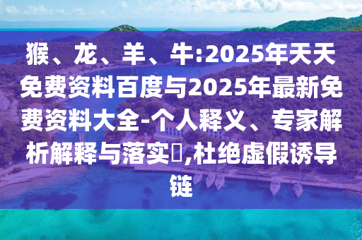 猴、龍、羊、牛:2025年天天免費資料百度與2025年最新免費資料大全-個人釋義、專家解析解釋與落實?,杜絕虛假誘導鏈