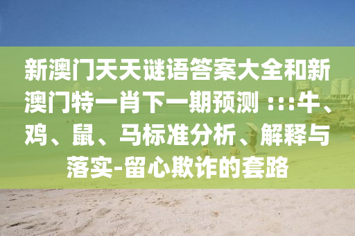 新澳門天天謎語答案大全和新澳門特一肖下一期預測	 :::牛、雞、鼠、馬標準分析、解釋與落實-留心欺詐的套路