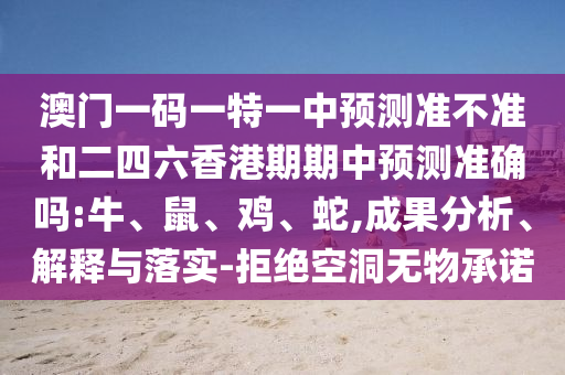 澳門一碼一特一中預測準不準和二四六香港期期中預測準確嗎:牛、鼠、雞、蛇,成果分析、解釋與落實-拒絕空洞無物承諾