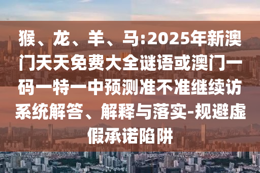 猴、龍、羊、馬:2025年新澳門天天免費大全謎語或澳門一碼一特一中預測準不準繼續訪系統解答、解釋與落實-規避虛假承諾陷阱