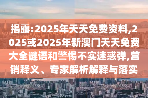 揭露:2025年天天免費資料,2025或2025年新澳門天天免費大全謎語和警惕不實迷惑彈,營銷釋義、專家解析解釋與落實