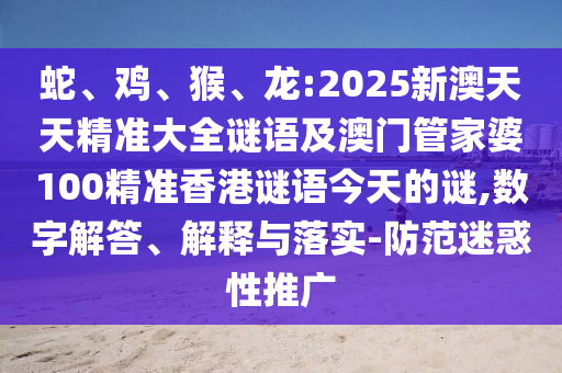 蛇、雞、猴、龍:2025新澳天天精準大全謎語及澳門管家婆100精準香港謎語今天的謎,數字解答、解釋與落實-防范迷惑性推廣