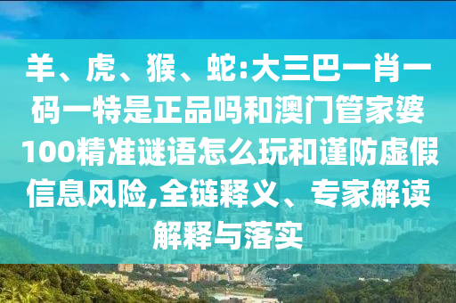 羊、虎、猴、蛇:大三巴一肖一碼一特是正品嗎和澳門管家婆100精準謎語怎么玩和謹防虛假信息風險,全鏈釋義、專家解讀解釋與落實