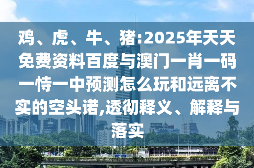 雞、虎、牛、豬:2025年天天免費資料百度與澳門一肖一碼一恃一中預測怎么玩和遠離不實的空頭諾,透徹釋義、解釋與落實