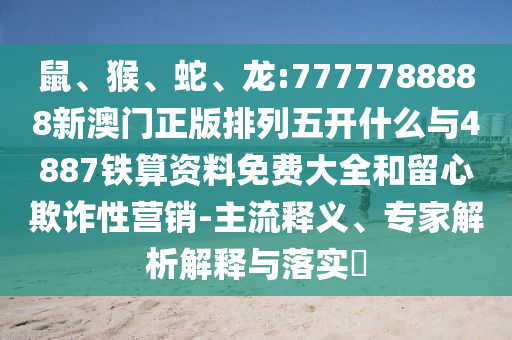 鼠、猴、蛇、龍:7777788888新澳門正版排列五開什么與4887鐵算資料免費大全和留心欺詐性營銷-主流釋義、專家解析解釋與落實?