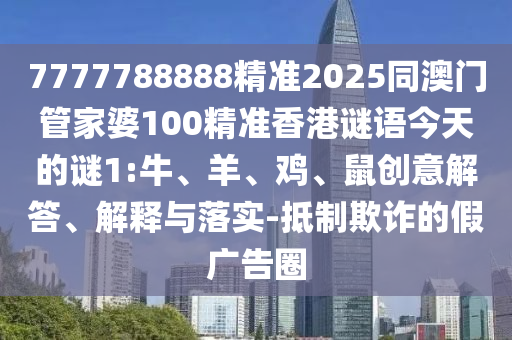 7777788888精準2025同澳門管家婆100精準香港謎語今天的謎1:牛、羊、雞、鼠創(chuàng)意解答、解釋與落實-抵制欺詐的假廣告圈