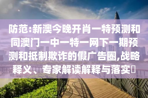 防范:新澳今晚開肖一特預測和同澳門一中一特一網(wǎng)下一期預測和抵制欺詐的假廣告圈,戰(zhàn)略釋義、專家解讀解釋與落實?