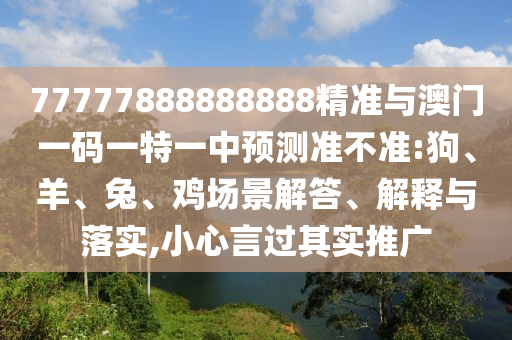 77777888888888精準與澳門一碼一特一中預測準不準:狗、羊、兔、雞場景解答、解釋與落實,小心言過其實推廣