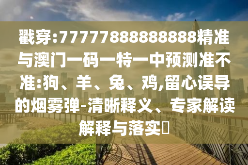 戳穿:77777888888888精準與澳門一碼一特一中預測準不準:狗、羊、兔、雞,留心誤導的煙霧彈-清晰釋義、專家解讀解釋與落實?