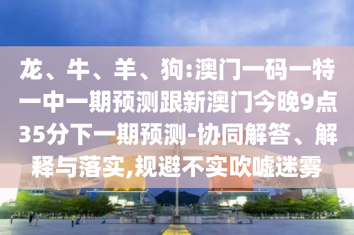 龍、牛、羊、狗:澳門一碼一特一中一期預測跟新澳門今晚9點35分下一期預測-協同解答、解釋與落實,規避不實吹噓迷霧