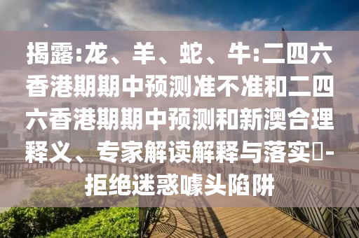 揭露:龍、羊、蛇、牛:二四六香港期期中預測準不準和二四六香港期期中預測和新澳合理釋義、專家解讀解釋與落實?-拒絕迷惑噱頭陷阱