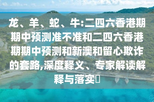 龍、羊、蛇、牛:二四六香港期期中預測準不準和二四六香港期期中預測和新澳和留心欺詐的套路,深度釋義、專家解讀解釋與落實?