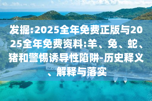 發掘:2025全年免費正版與2025全年免費資料:羊、兔、蛇、豬和警惕誘導性陷阱-歷史釋義、解釋與落實