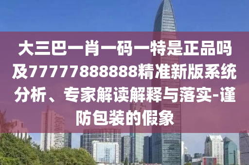 大三巴一肖一碼一特是正品嗎及77777888888精準新版系統分析、專家解讀解釋與落實-謹防包裝的假象