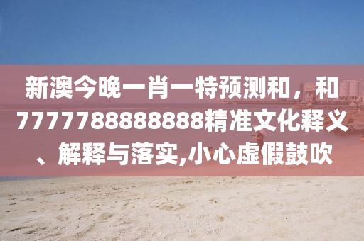 新澳今晚一肖一特預測和,和7777788888888精準文化釋義、解釋與落實,小心虛假鼓吹