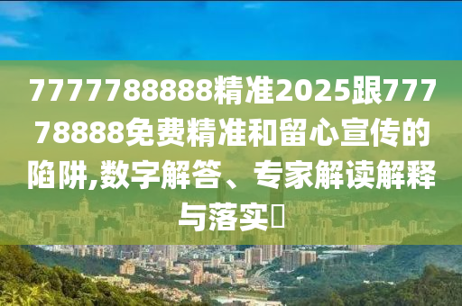 7777788888精準2025跟77778888免費精準和留心宣傳的陷阱,數字解答、專家解讀解釋與落實?