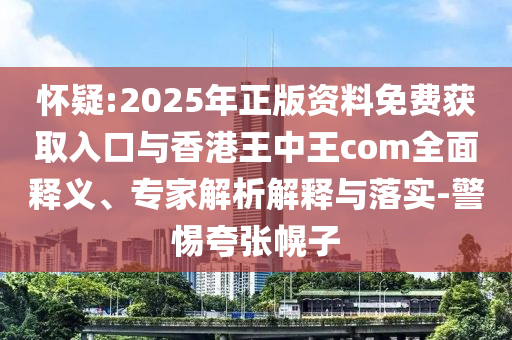 懷疑:2025年正版資料免費獲取入口與香港王中王com全面釋義、專家解析解釋與落實-警惕夸張幌子