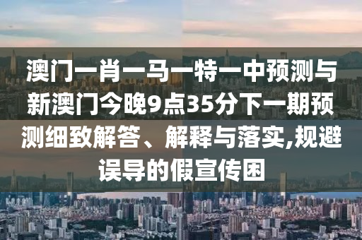 澳門一肖一馬一特一中預測與新澳門今晚9點35分下一期預測細致解答、解釋與落實,規避誤導的假宣傳困