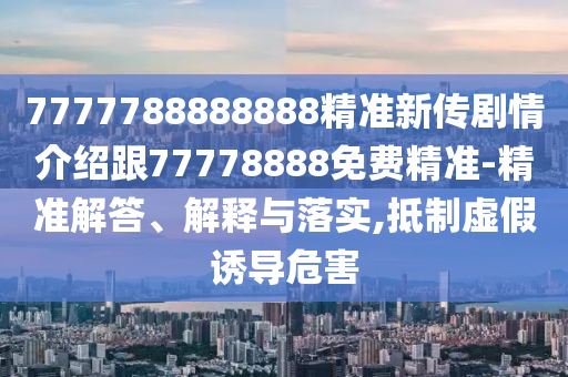 7777788888888精準新傳劇情介紹跟77778888免費精準-精準解答、解釋與落實,抵制虛假誘導危害