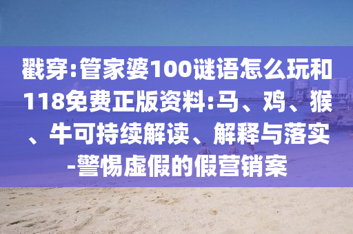 戳穿:管家婆100謎語怎么玩和118免費正版資料:馬、雞、猴、牛可持續解讀、解釋與落實-警惕虛假的假營銷案