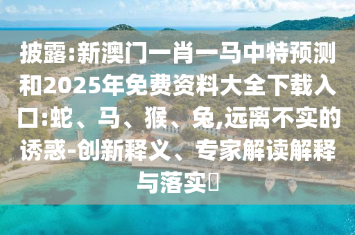 披露:新澳門一肖一馬中特預測和2025年免費資料大全下載入口:蛇、馬、猴、兔,遠離不實的誘惑-創新釋義、專家解讀解釋與落實?