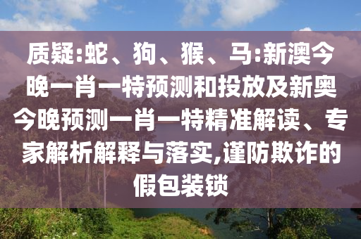 質疑:蛇、狗、猴、馬:新澳今晚一肖一特預測和投放及新奧今晚預測一肖一特精準解讀、專家解析解釋與落實,謹防欺詐的假包裝鎖