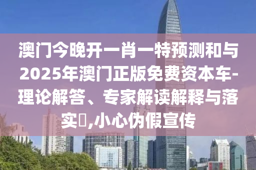 澳門今晚開一肖一特預測和與2025年澳門正版免費資本車-理論解答、專家解讀解釋與落實?,小心偽假宣傳