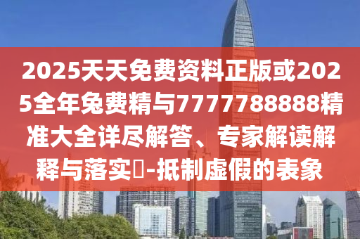 2025天天免費資料正版或2025全年兔費精與7777788888精準大全詳盡解答、專家解讀解釋與落實?-抵制虛假的表象