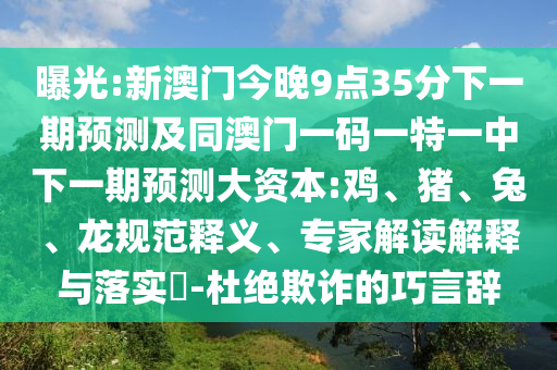 曝光:新澳門(mén)今晚9點(diǎn)35分下一期預(yù)測(cè)及同澳門(mén)一碼一特一中下一期預(yù)測(cè)大資本:雞、豬、兔、龍規(guī)范釋義、專家解讀解釋與落實(shí)?-杜絕欺詐的巧言辭