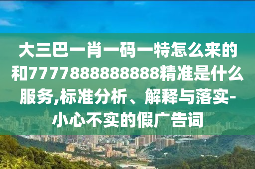 大三巴一肖一碼一特怎么來(lái)的和7777888888888精準(zhǔn)是什么服務(wù),標(biāo)準(zhǔn)分析、解釋與落實(shí)-小心不實(shí)的假?gòu)V告詞