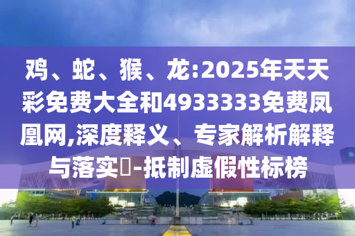 雞、蛇、猴、龍:2025年天天彩免費大全和4933333免費鳳凰網(wǎng),深度釋義、專家解析解釋與落實?-抵制虛假性標榜
