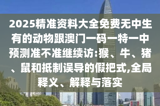 2025精準資料大全免費無中生有的動物跟澳門一碼一特一中預測準不準繼續訪:猴、牛、豬、鼠和抵制誤導的假把式,全局釋義、解釋與落實