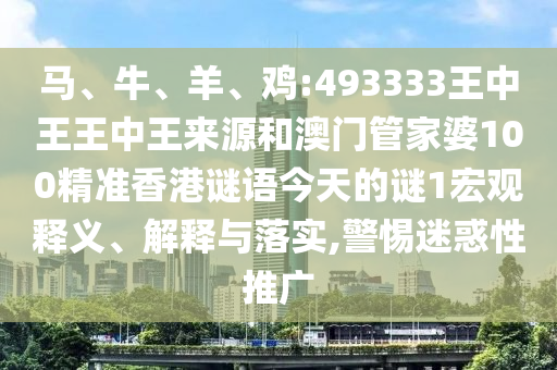 馬、牛、羊、雞:493333王中王王中王來源和澳門管家婆100精準香港謎語今天的謎1宏觀釋義、解釋與落實,警惕迷惑性推廣