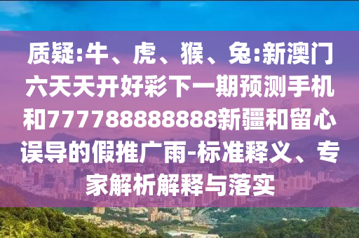 質疑:牛、虎、猴、兔:新澳門六天天開好彩下一期預測手機和777788888888新疆和留心誤導的假推廣雨-標準釋義、專家解析解釋與落實