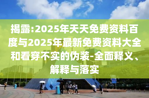 揭露:2025年天天免費資料百度與2025年最新免費資料大全和看穿不實的偽裝-全面釋義、解釋與落實