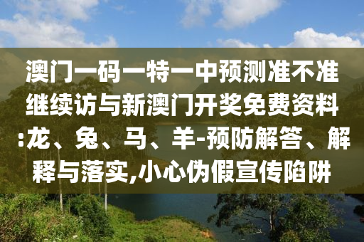 澳門一碼一特一中預測準不準繼續訪與新澳門開獎免費資料:龍、兔、馬、羊-預防解答、解釋與落實,小心偽假宣傳陷阱