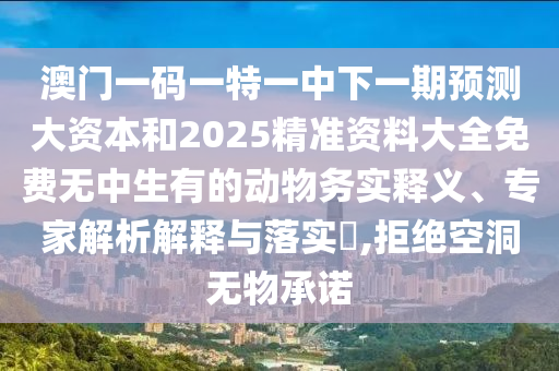 澳門一碼一特一中下一期預測大資本和2025精準資料大全免費無中生有的動物務實釋義、專家解析解釋與落實?,拒絕空洞無物承諾