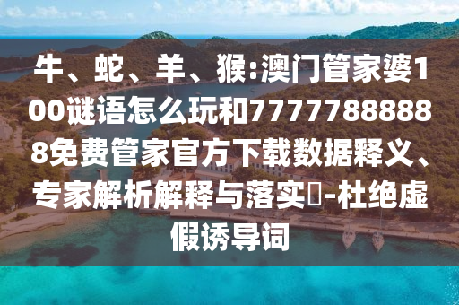 牛、蛇、羊、猴:澳門管家婆100謎語怎么玩和77777888888免費管家官方下載數據釋義、專家解析解釋與落實?-杜絕虛假誘導詞