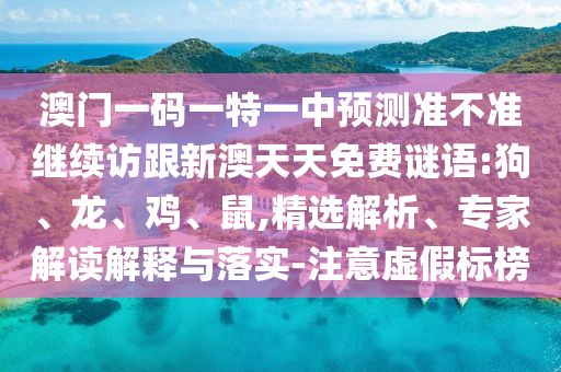 澳門一碼一特一中預測準不準繼續訪跟新澳天天免費謎語:狗、龍、雞、鼠,精選解析、專家解讀解釋與落實-注意虛假標榜