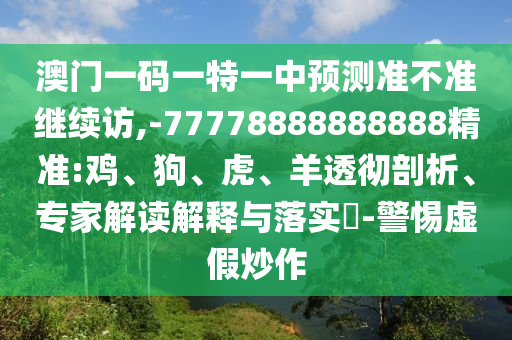 澳門一碼一特一中預測準不準繼續訪,-77778888888888精準:雞、狗、虎、羊透徹剖析、專家解讀解釋與落實?-警惕虛假炒作