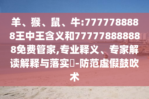 羊、猴、鼠、牛:7777788888王中王含義和777778888888免費管家,專業釋義、專家解讀解釋與落實?-防范虛假鼓吹術