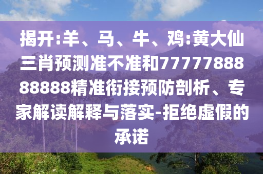 揭開:羊、馬、牛、雞:黃大仙三肖預測準不準和7777788888888精準銜接預防剖析、專家解讀解釋與落實-拒絕虛假的承諾
