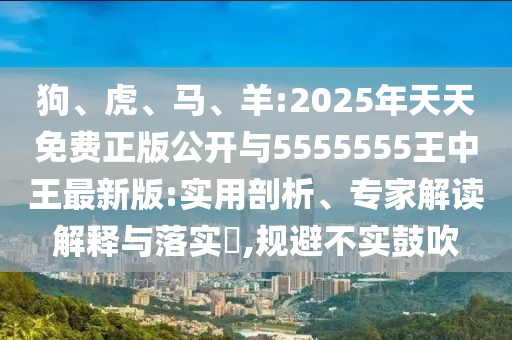 狗、虎、馬、羊:2025年天天免費正版公開與5555555王中王最新版:實用剖析、專家解讀解釋與落實?,規避不實鼓吹